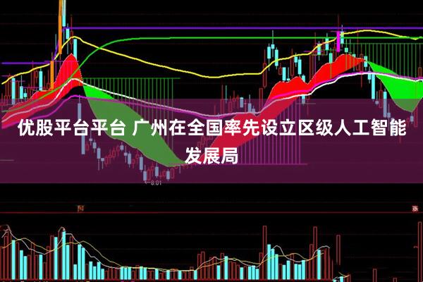优股平台平台 广州在全国率先设立区级人工智能发展局