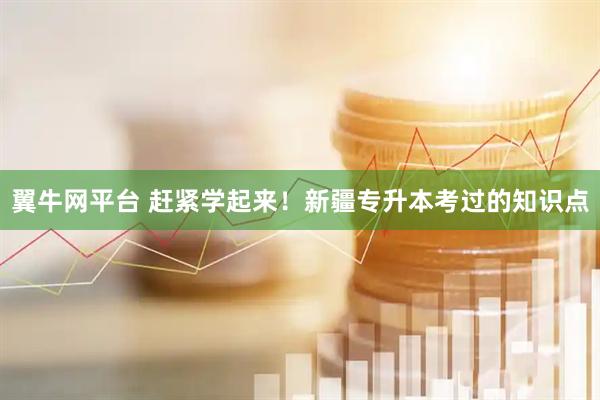 翼牛网平台 赶紧学起来！新疆专升本考过的知识点
