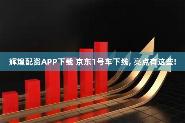 辉煌配资APP下载 京东1号车下线, 亮点有这些!