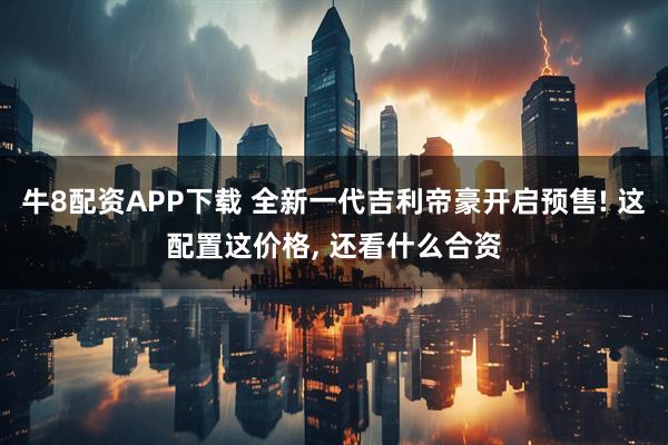 牛8配资APP下载 全新一代吉利帝豪开启预售! 这配置这价格, 还看什么合资