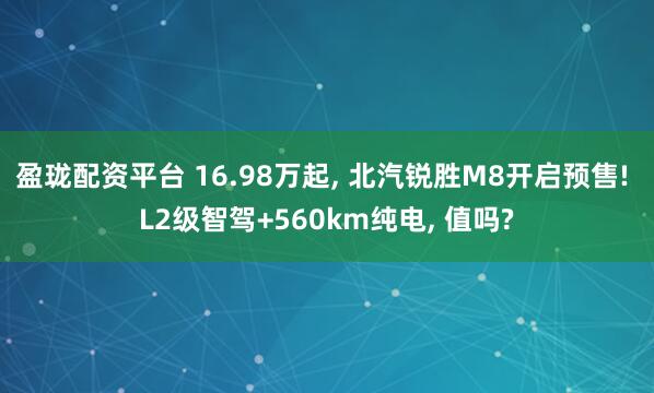 盈珑配资平台 16.98万起, 北汽锐胜M8开启预售! L2级智驾+560km纯电, 值吗?