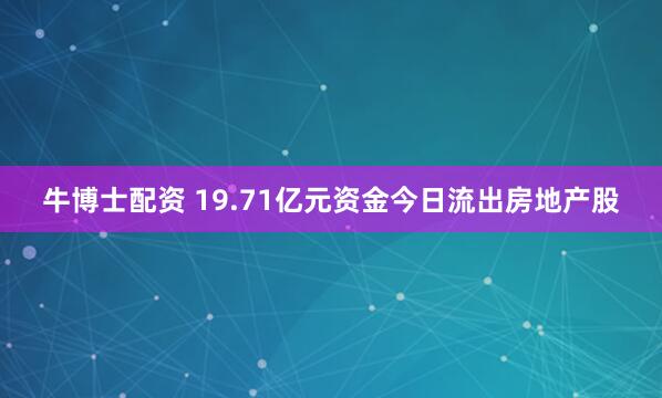 牛博士配资 19.71亿元资金今日流出房地产股