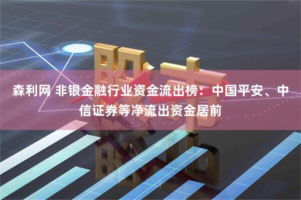 森利网 非银金融行业资金流出榜：中国平安、中信证券等净流出资金居前