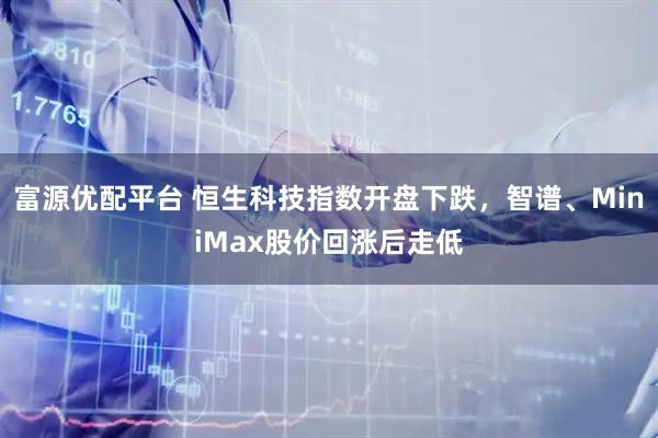富源优配平台 恒生科技指数开盘下跌，智谱、MiniMax股价回涨后走低