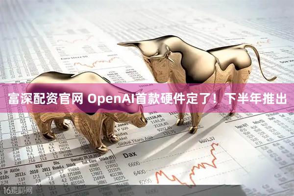 富深配资官网 OpenAI首款硬件定了！下半年推出