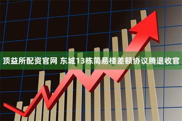 顶益所配资官网 东城13栋简易楼差额协议腾退收官