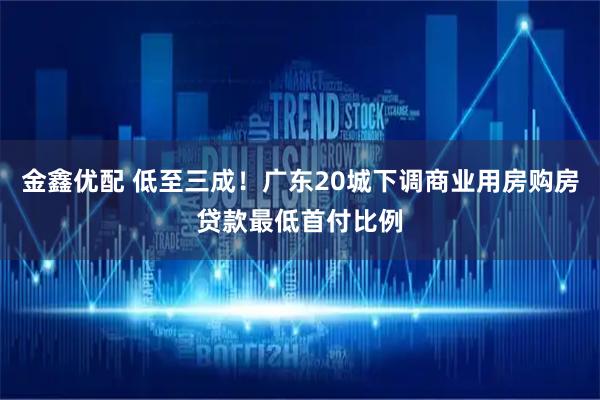 金鑫优配 低至三成！广东20城下调商业用房购房贷款最低首付比例