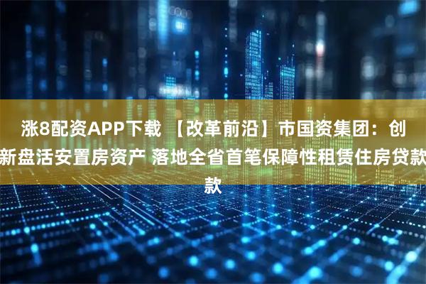 涨8配资APP下载 【改革前沿】市国资集团：创新盘活安置房资产 落地全省首笔保障性租赁住房贷款
