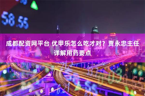 成都配资网平台 优甲乐怎么吃才对？贾永忠主任详解用药要点