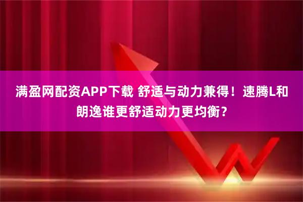 满盈网配资APP下载 舒适与动力兼得！速腾L和朗逸谁更舒适动力更均衡？