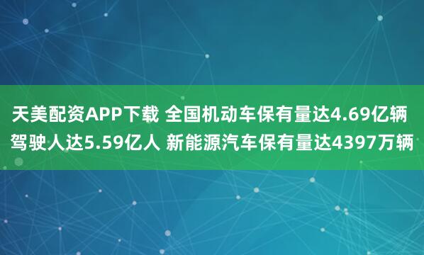 天美配资APP下载 全国机动车保有量达4.69亿辆 驾驶人达5.59亿人 新能源汽车保有量达4397万辆