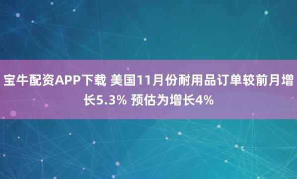 宝牛配资APP下载 美国11月份耐用品订单较前月增长5.3% 预估为增长4%