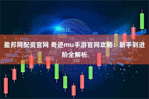 盈邦网配资官网 奇迹mu手游官网攻略：新手到进阶全解析