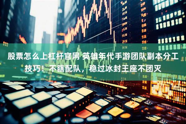 股票怎么上杠杆官网 英雄年代手游团队副本分工技巧！不瞎配队，稳过冰封王座不团灭