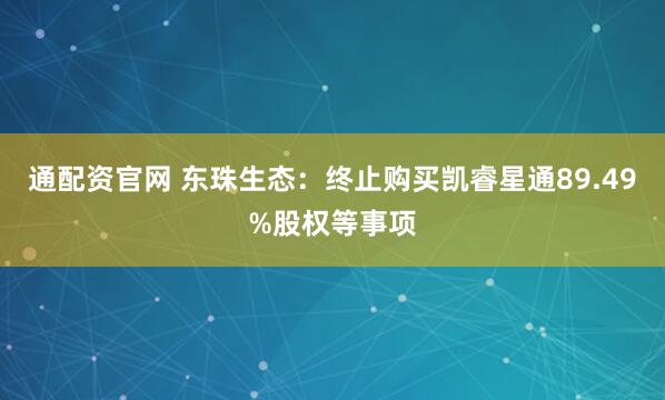 通配资官网 东珠生态：终止购买凯睿星通89.49%股权等事项