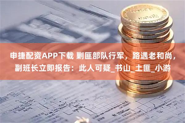 申捷配资APP下载 剿匪部队行军，路遇老和尚，副班长立即报告：此人可疑_书山_土匪_小游