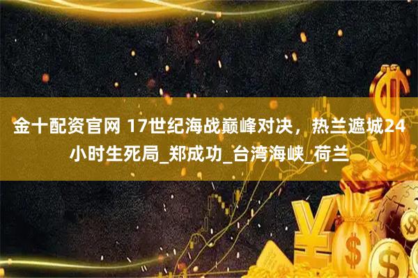 金十配资官网 17世纪海战巅峰对决，热兰遮城24小时生死局_郑成功_台湾海峡_荷兰