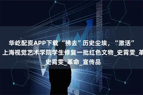 华屹配资APP下载 “拂去”历史尘埃，“激活”红色记忆，上海视觉艺术学院学生修复一批红色文物_史霄雯_革命_宣传品