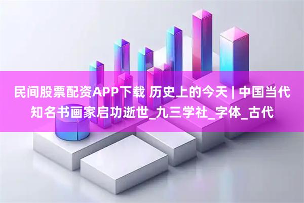 民间股票配资APP下载 历史上的今天 | 中国当代知名书画家启功逝世_九三学社_字体_古代