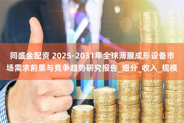 同盛金配资 2025-2031年全球薄膜成形设备市场需求前景与竞争趋势研究报告_细分_收入_规模