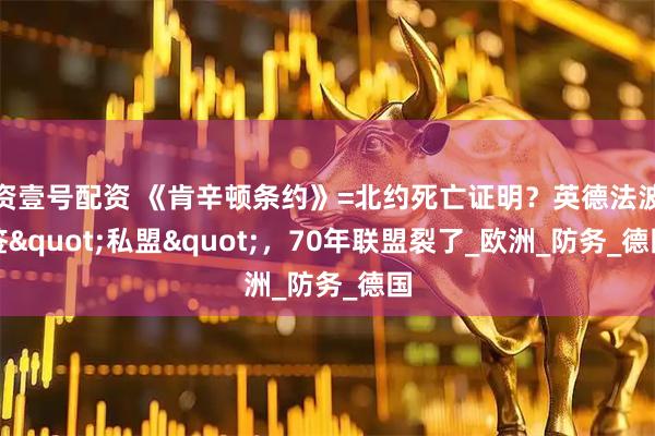 资壹号配资 《肯辛顿条约》=北约死亡证明？英德法波签"私盟"，70年联盟裂了_欧洲_防务_德国