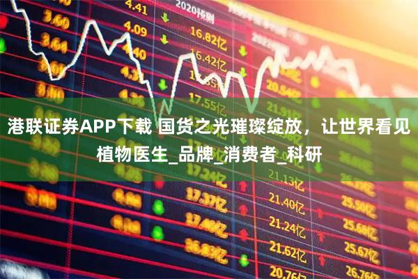 港联证券APP下载 国货之光璀璨绽放，让世界看见植物医生_品牌_消费者_科研