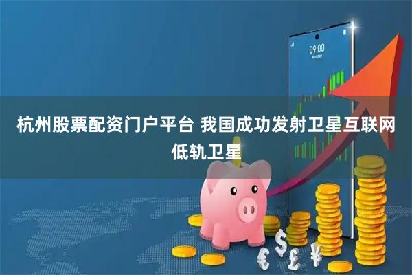 杭州股票配资门户平台 我国成功发射卫星互联网低轨卫星
