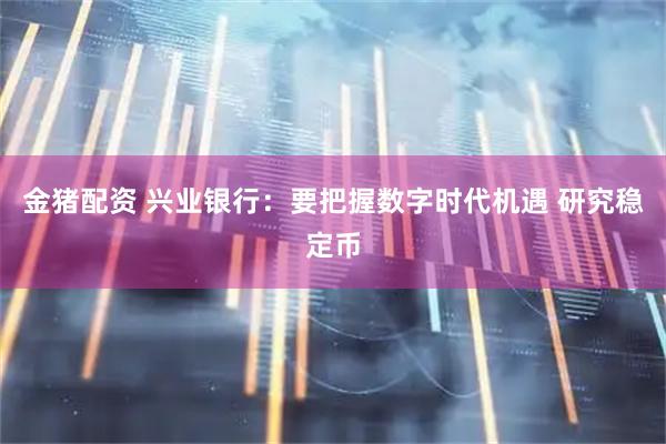 金猪配资 兴业银行：要把握数字时代机遇 研究稳定币
