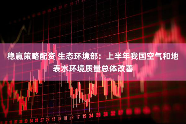 稳赢策略配资 生态环境部：上半年我国空气和地表水环境质量总体改善