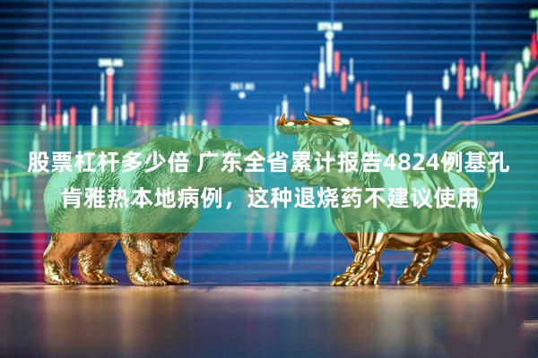 股票杠杆多少倍 广东全省累计报告4824例基孔肯雅热本地病例，这种退烧药不建议使用