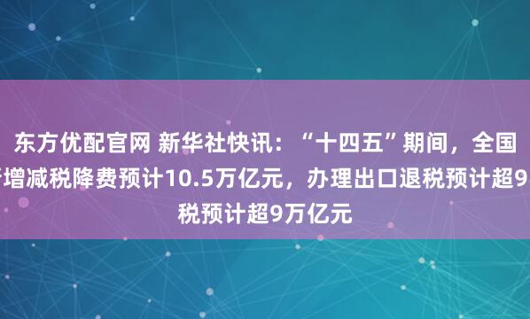 东方优配官网 新华社快讯：“十四五”期间，全国累计新增减税降费预计10.5万亿元，办理出口退税预计超9万亿元