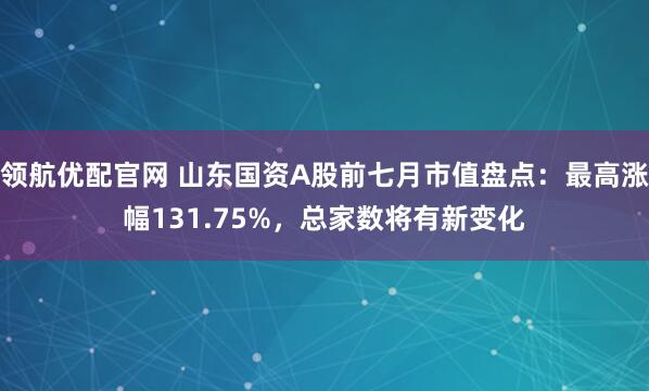领航优配官网 山东国资A股前七月市值盘点：最高涨幅131.75%，总家数将有新变化
