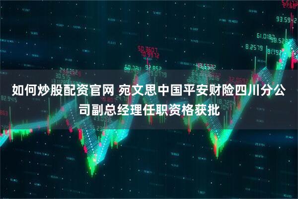 如何炒股配资官网 宛文思中国平安财险四川分公司副总经理任职资格获批