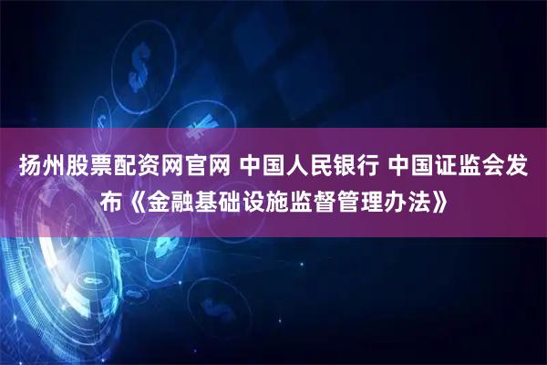 扬州股票配资网官网 中国人民银行 中国证监会发布《金融基础设施监督管理办法》