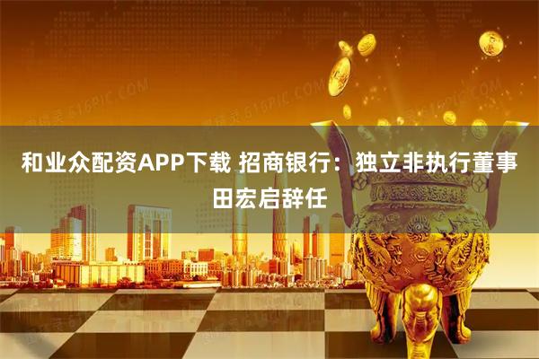 和业众配资APP下载 招商银行：独立非执行董事田宏启辞任