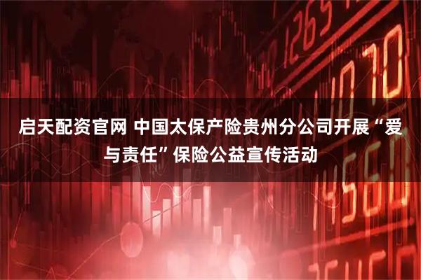 启天配资官网 中国太保产险贵州分公司开展“爱与责任”保险公益宣传活动