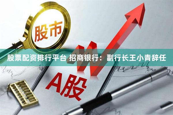 股票配资排行平台 招商银行：副行长王小青辞任