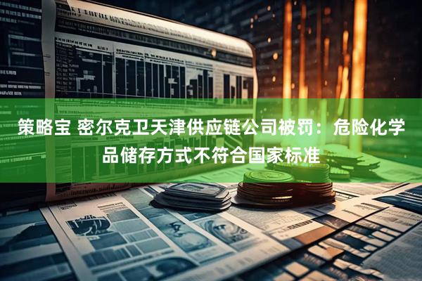 策略宝 密尔克卫天津供应链公司被罚：危险化学品储存方式不符合国家标准