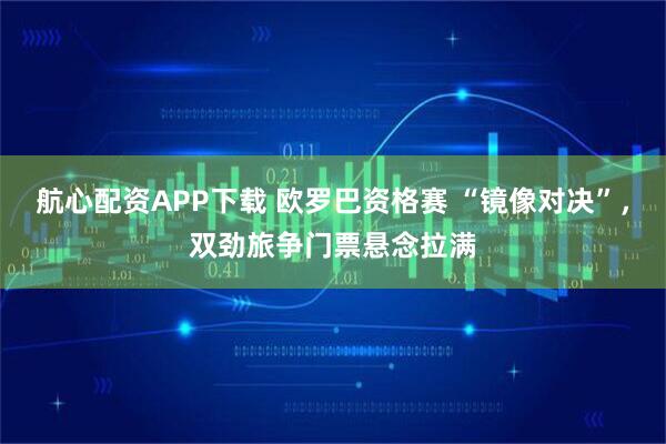 航心配资APP下载 欧罗巴资格赛 “镜像对决”，双劲旅争门票悬念拉满