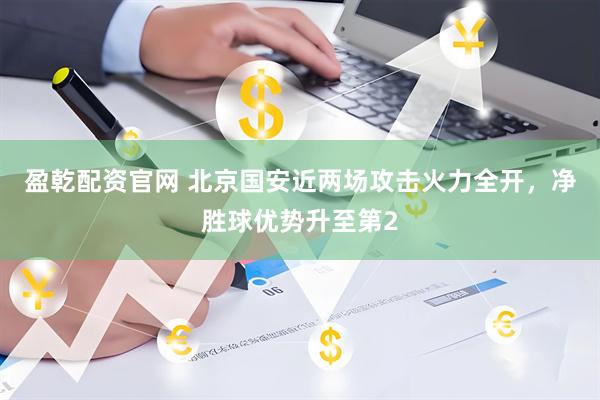 盈乾配资官网 北京国安近两场攻击火力全开，净胜球优势升至第2