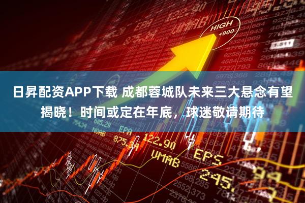 日昇配资APP下载 成都蓉城队未来三大悬念有望揭晓！时间或定在年底，球迷敬请期待