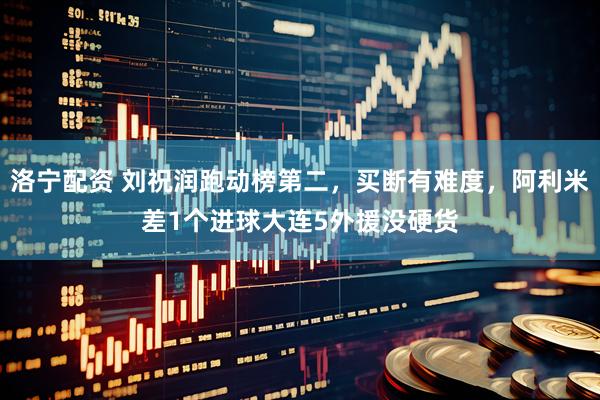 洛宁配资 刘祝润跑动榜第二，买断有难度，阿利米差1个进球大连5外援没硬货