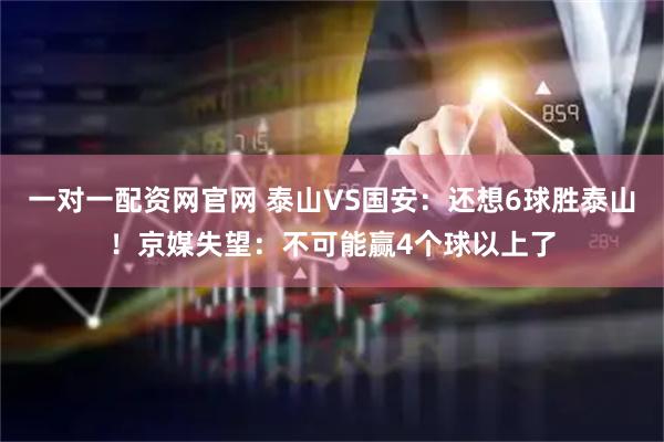 一对一配资网官网 泰山VS国安：还想6球胜泰山！京媒失望：不可能赢4个球以上了