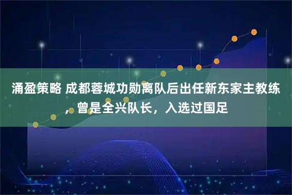 涌盈策略 成都蓉城功勋离队后出任新东家主教练，曾是全兴队长，入选过国足