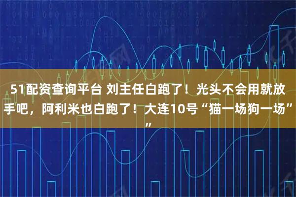 51配资查询平台 刘主任白跑了！光头不会用就放手吧，阿利米也白跑了！大连10号“猫一场狗一场”