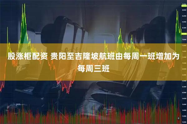 股涨柜配资 贵阳至吉隆坡航班由每周一班增加为每周三班
