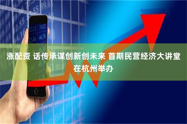 涨配资 话传承谋创新创未来 首期民营经济大讲堂在杭州举办