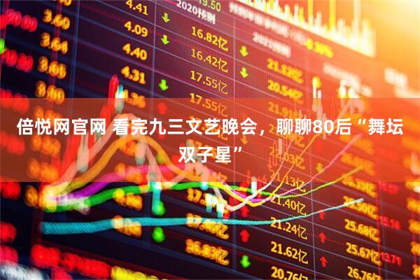 倍悦网官网 看完九三文艺晚会，聊聊80后“舞坛双子星”