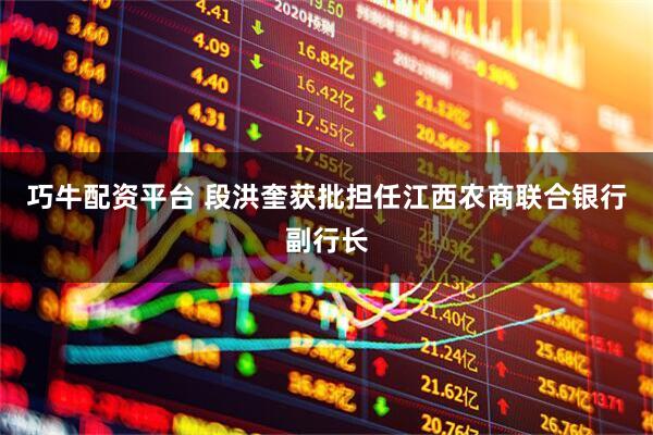 巧牛配资平台 段洪奎获批担任江西农商联合银行副行长