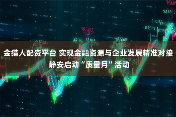 金猎人配资平台 实现金融资源与企业发展精准对接 静安启动“质量月”活动
